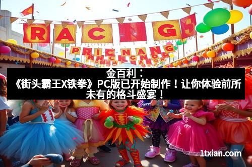 金百利：《街头霸王X铁拳》PC版已开始制作！让你体验前所未有的格斗盛宴！