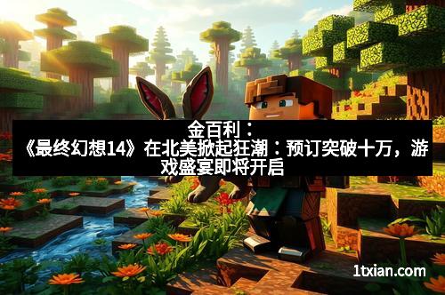 金百利：《最终幻想14》在北美掀起狂潮：预订突破十万，游戏盛宴即将开启